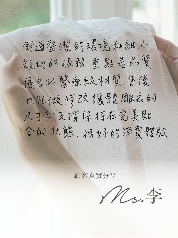「舒適整潔的環境和網心親切的服務，重點是品質優良的醫療級材質，售後也能做修改讓體雕衣的尺寸和支撑保持在完美貼合的狀態。」—李小姐